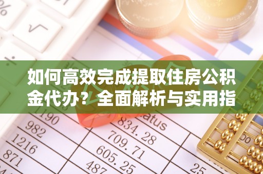 湖滨如何高效完成提取住房公积金代办？全面解析与实用指南