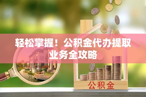 湖滨轻松掌握！公积金代办提取业务全攻略