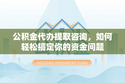 湖滨公积金代办提取咨询，如何轻松搞定你的资金问题