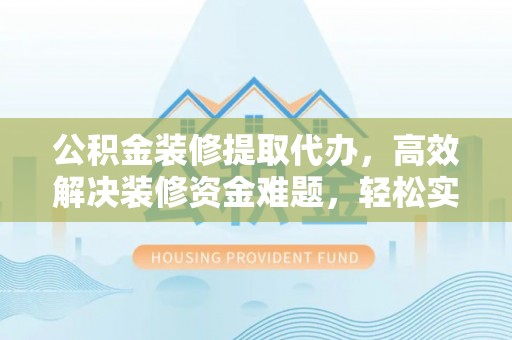 湖滨公积金装修提取代办，高效解决装修资金难题，轻松实现家居梦想