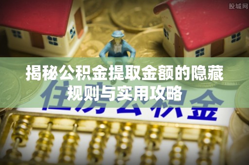 湖滨揭秘公积金提取金额的隐藏规则与实用攻略