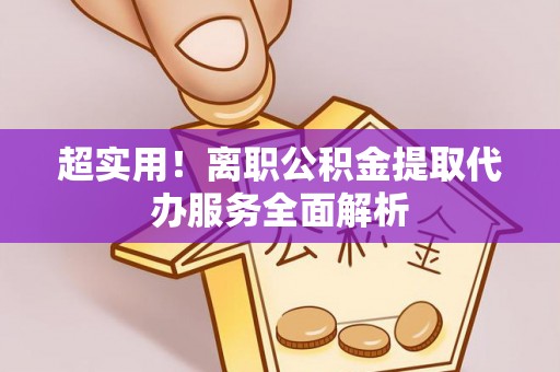 湖滨超实用！离职公积金提取代办服务全面解析