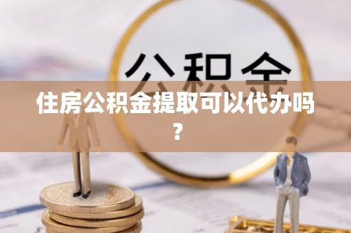 湖滨住房公积金提取可以代办吗？