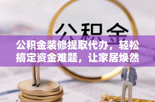 湖滨公积金装修提取代办，轻松搞定资金难题，让家居焕然一新