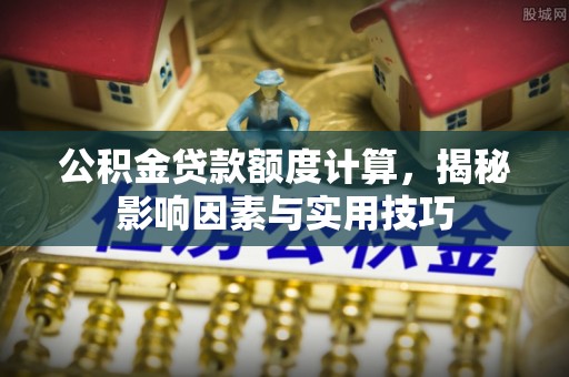 湖滨公积金贷款额度计算，揭秘影响因素与实用技巧
