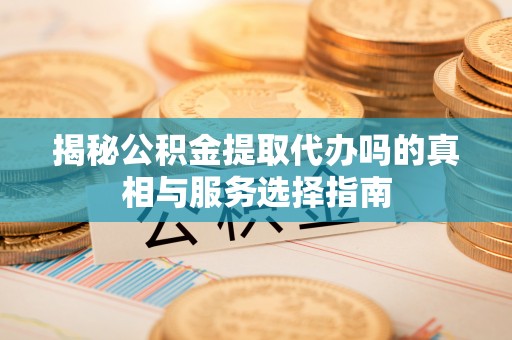 湖滨揭秘公积金提取代办吗的真相与服务选择指南