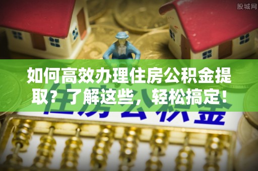 湖滨如何高效办理住房公积金提取？了解这些，轻松搞定！