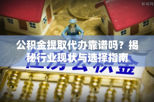 湖滨公积金提取代办靠谱吗？揭秘行业现状与选择指南