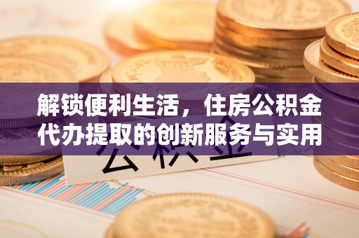 湖滨解锁便利生活，住房公积金代办提取的创新服务与实用指南