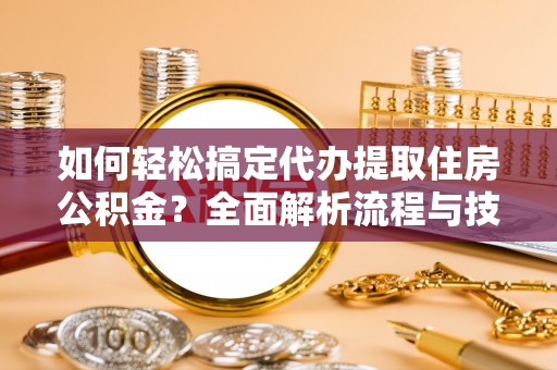 湖滨如何轻松搞定代办提取住房公积金？全面解析流程与技巧