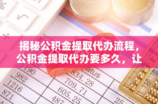 湖滨揭秘公积金提取代办流程，公积金提取代办要多久，让你心中有数