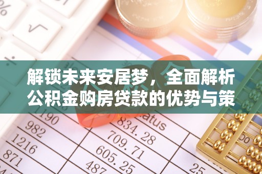 湖滨解锁未来安居梦，全面解析公积金购房贷款的优势与策略