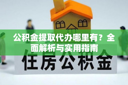湖滨公积金提取代办哪里有？全面解析与实用指南