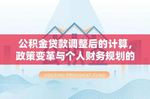 湖滨公积金贷款调整后的计算，政策变革与个人财务规划的深度解析