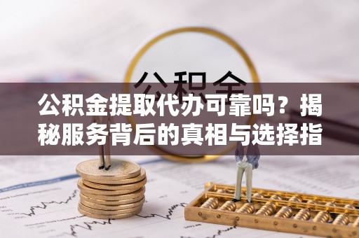湖滨公积金提取代办可靠吗？揭秘服务背后的真相与选择指南