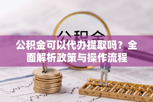 湖滨公积金可以代办提取吗？全面解析政策与操作流程