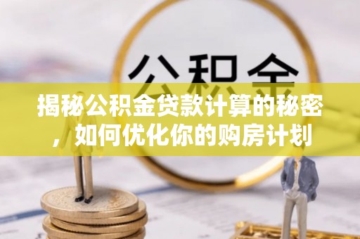湖滨揭秘公积金贷款计算的秘密，如何优化你的购房计划