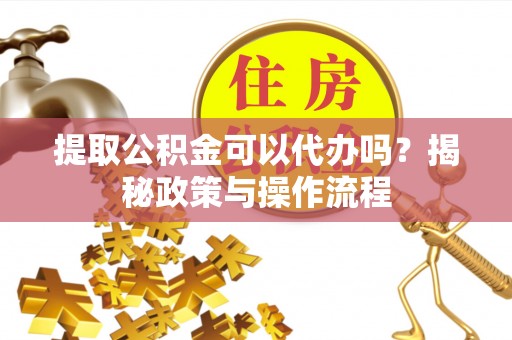 湖滨提取公积金可以代办吗？揭秘政策与操作流程