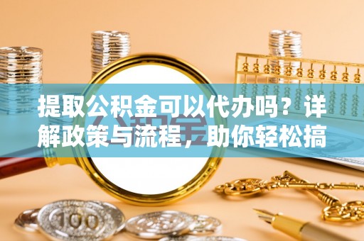 湖滨提取公积金可以代办吗？详解政策与流程，助你轻松搞定！
