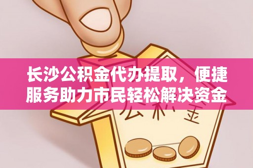 湖滨长沙公积金代办提取，便捷服务助力市民轻松解决资金需求