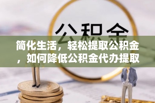 湖滨简化生活，轻松提取公积金，如何降低公积金代办提取的费用？