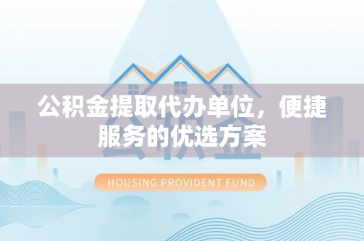 湖滨公积金提取代办单位，便捷服务的优选方案