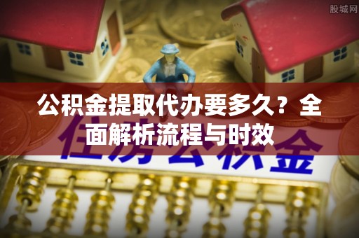 湖滨公积金提取代办要多久？全面解析流程与时效