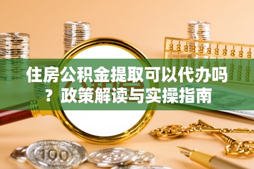 湖滨住房公积金提取可以代办吗？政策解读与实操指南