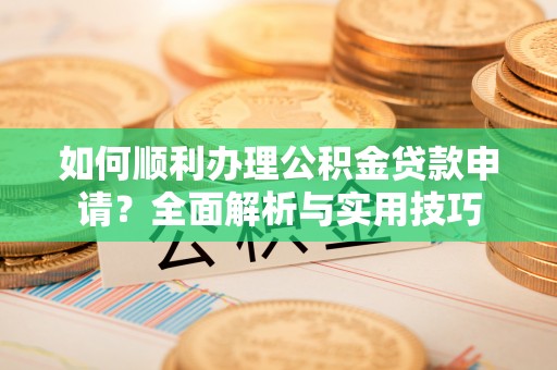 湖滨如何顺利办理公积金贷款申请？全面解析与实用技巧