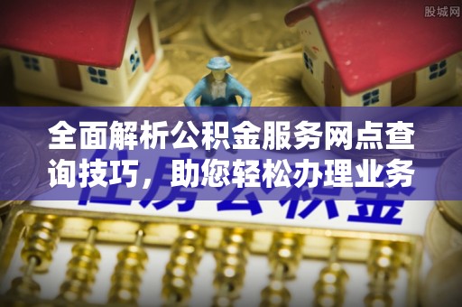 湖滨全面解析公积金服务网点查询技巧，助您轻松办理业务
