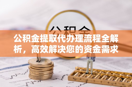 湖滨公积金提取代办理流程全解析，高效解决您的资金需求