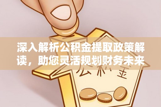 湖滨深入解析公积金提取政策解读，助您灵活规划财务未来