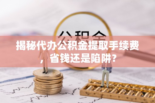 湖滨揭秘代办公积金提取手续费，省钱还是陷阱？