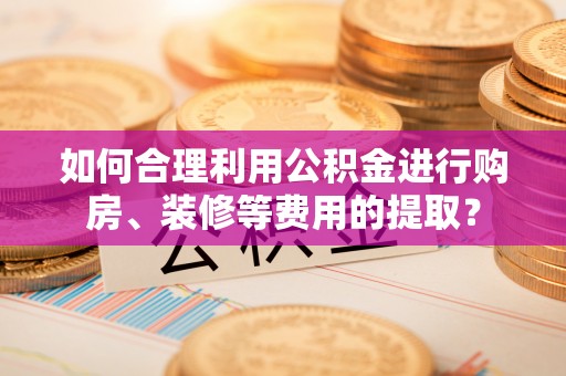 湖滨如何合理利用公积金进行购房、装修等费用的提取？