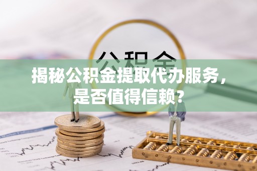 湖滨揭秘公积金提取代办服务，是否值得信赖？