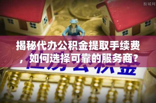 湖滨揭秘代办公积金提取手续费，如何选择可靠的服务商？
