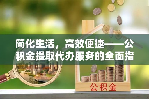 湖滨简化生活，高效便捷——公积金提取代办服务的全面指南