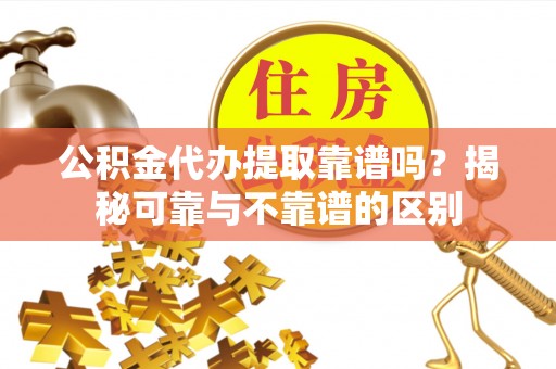 湖滨公积金代办提取靠谱吗？揭秘可靠与不靠谱的区别