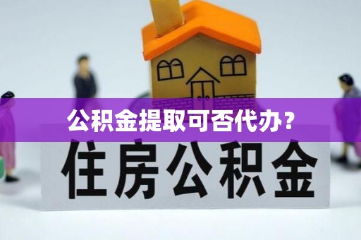 湖滨公积金提取可否代办？