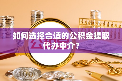 湖滨如何选择合适的公积金提取代办中介？