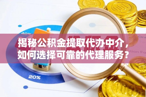 湖滨揭秘公积金提取代办中介，如何选择可靠的代理服务？