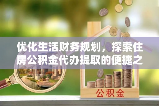 湖滨优化生活财务规划，探索住房公积金代办提取的便捷之道