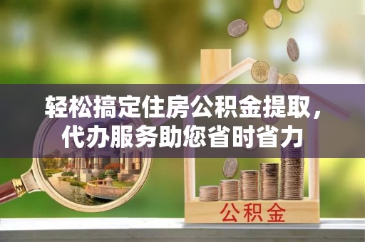 湖滨轻松搞定住房公积金提取，代办服务助您省时省力