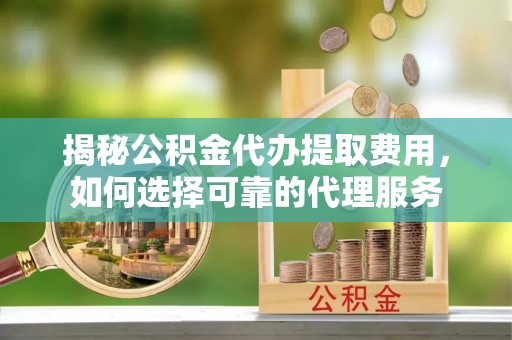 湖滨揭秘公积金代办提取费用，如何选择可靠的代理服务
