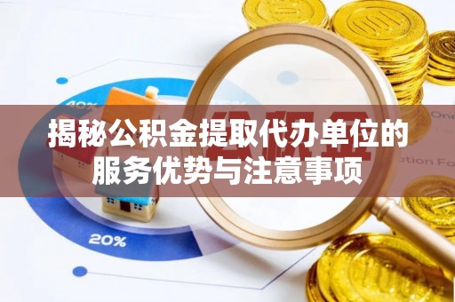 湖滨揭秘公积金提取代办单位的服务优势与注意事项
