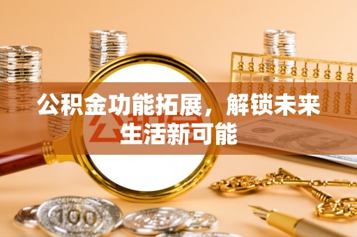 湖滨公积金功能拓展，解锁未来生活新可能