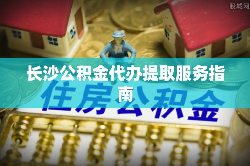 湖滨长沙公积金代办提取服务指南