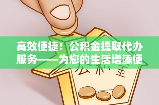 湖滨高效便捷！公积金提取代办服务——为您的生活增添便利