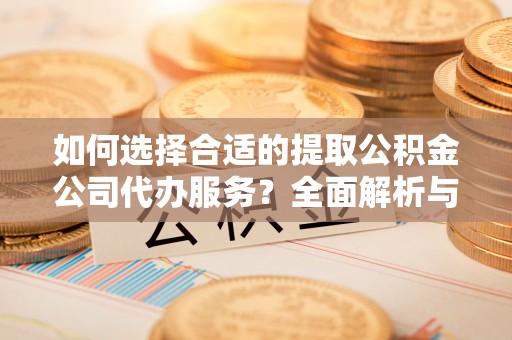 湖滨如何选择合适的提取公积金公司代办服务？全面解析与建议