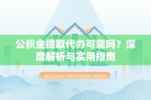 湖滨公积金提取代办可靠吗？深度解析与实用指南